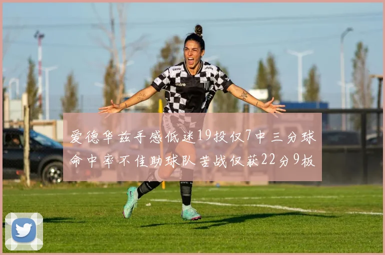 爱德华兹手感低迷19投仅7中三分球命中率不佳助球队苦战仅获22分9板7助3帽