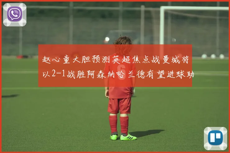 赵心童大胆预测英超焦点战曼城将以2-1战胜阿森纳哈兰德有望进球助胜