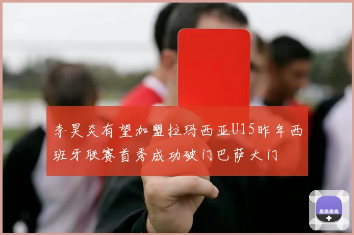 李昊炎有望加盟拉玛西亚U15昨年西班牙联赛首秀成功破门巴萨大门