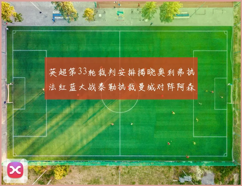英超第33轮裁判安排揭晓奥利弗执法红蓝大战泰勒执裁曼城对阵阿森纳