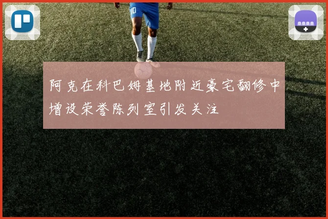 阿克在科巴姆基地附近豪宅翻修中增设荣誉陈列室引发关注
