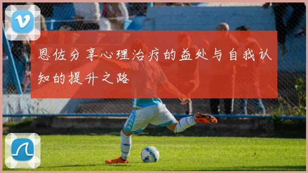 恩佐分享心理治疗的益处与自我认知的提升之路