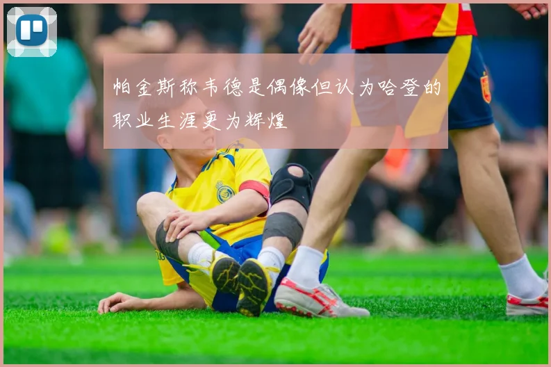 帕金斯称韦德是偶像但认为哈登的职业生涯更为辉煌
