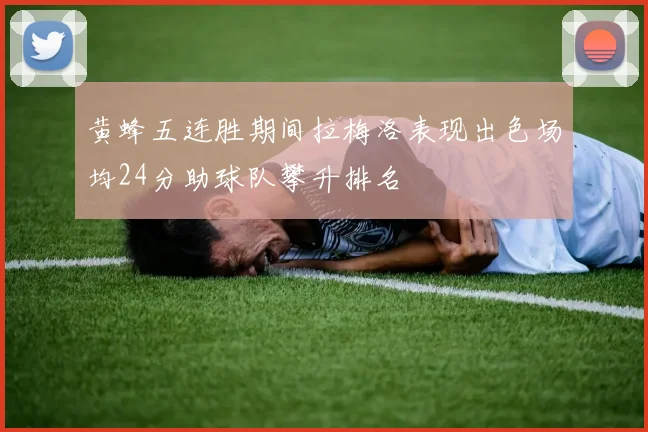 黄蜂五连胜期间拉梅洛表现出色场均24分助球队攀升排名