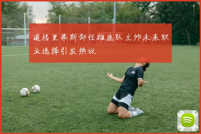 道格里弗斯卸任雄鹿队主帅未来职业选择引发热议