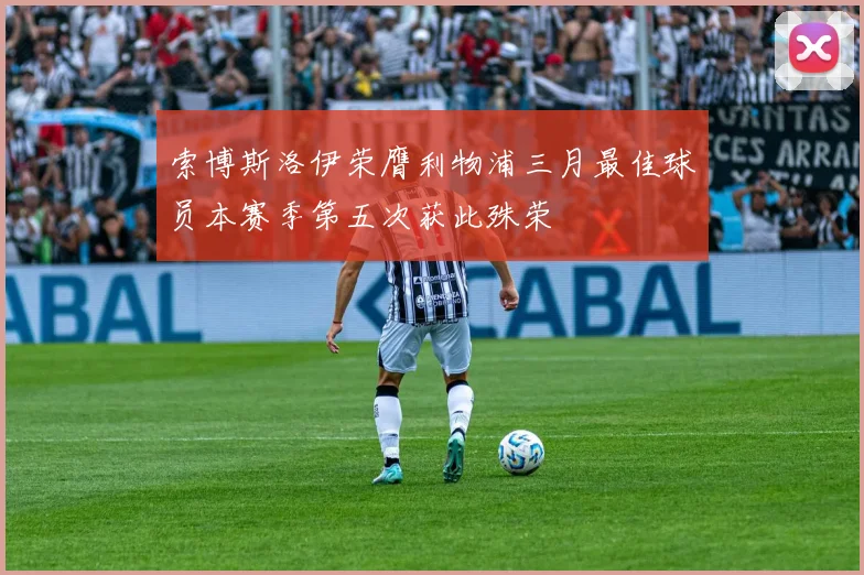 索博斯洛伊荣膺利物浦三月最佳球员本赛季第五次获此殊荣