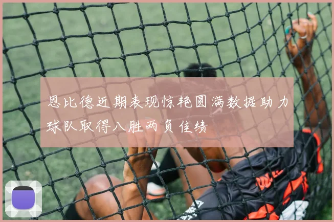 恩比德近期表现惊艳圆满数据助力球队取得八胜两负佳绩