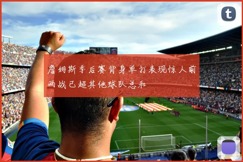 詹姆斯季后赛背身单打表现惊人前两战已超其他球队总和
