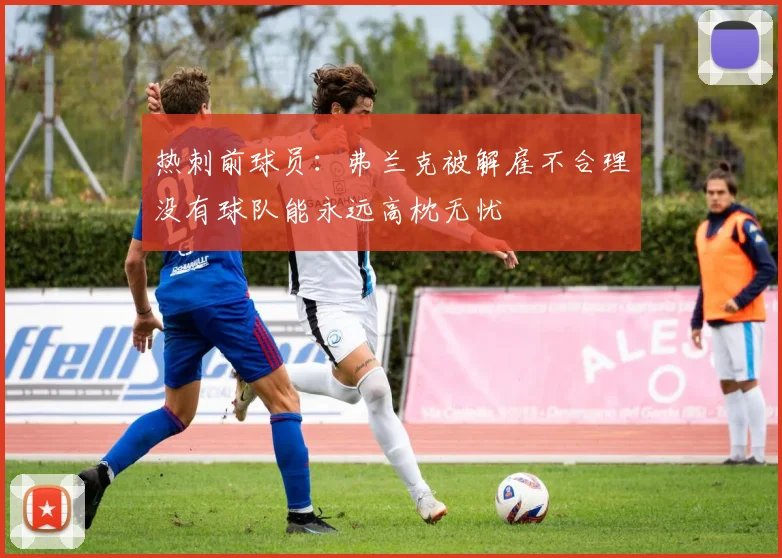 热刺前球员：弗兰克被解雇不合理没有球队能永远高枕无忧