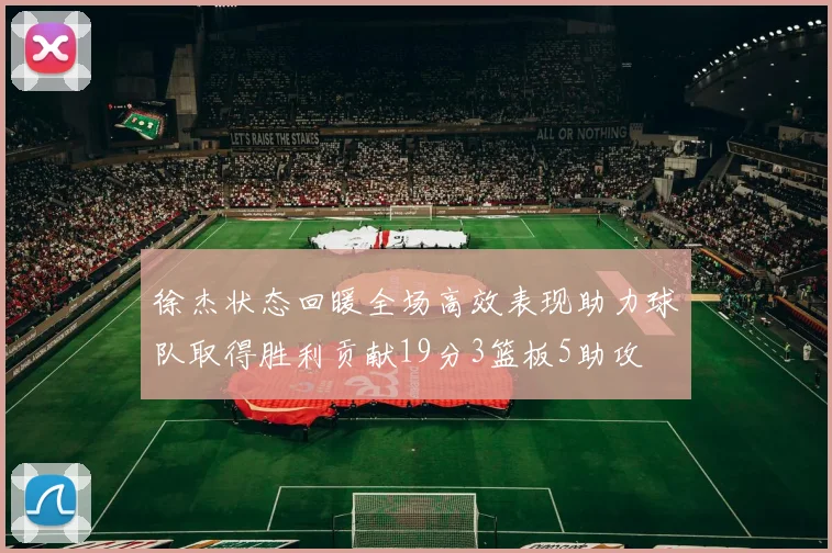徐杰状态回暖全场高效表现助力球队取得胜利贡献19分3篮板5助攻