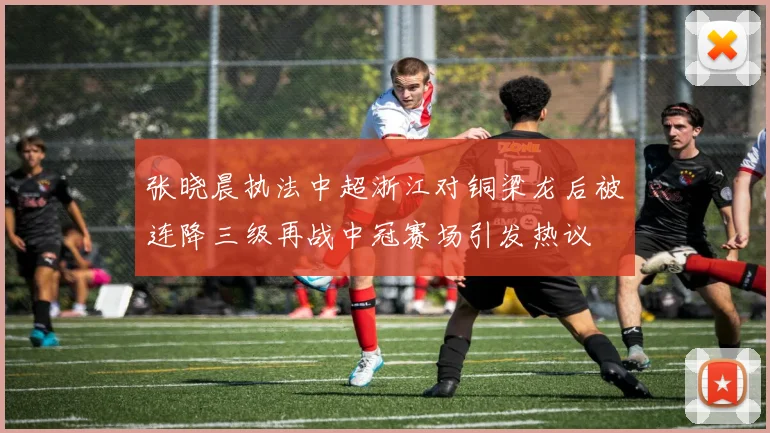 张晓晨执法中超浙江对铜梁龙后被连降三级再战中冠赛场引发热议
