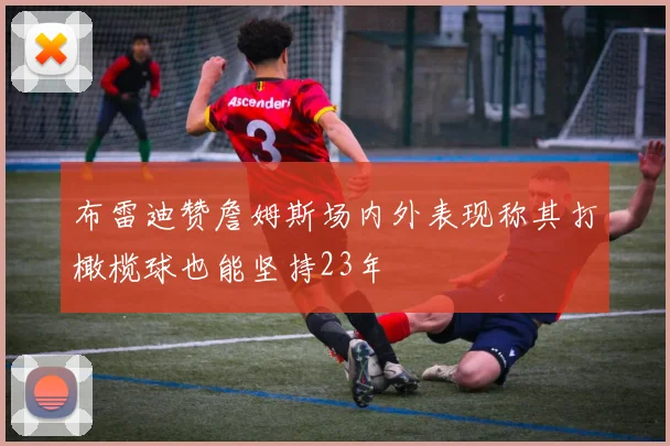 布雷迪赞詹姆斯场内外表现称其打橄榄球也能坚持23年