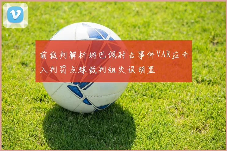 前裁判解析姆巴佩肘击事件VAR应介入判罚点球裁判组失误明显