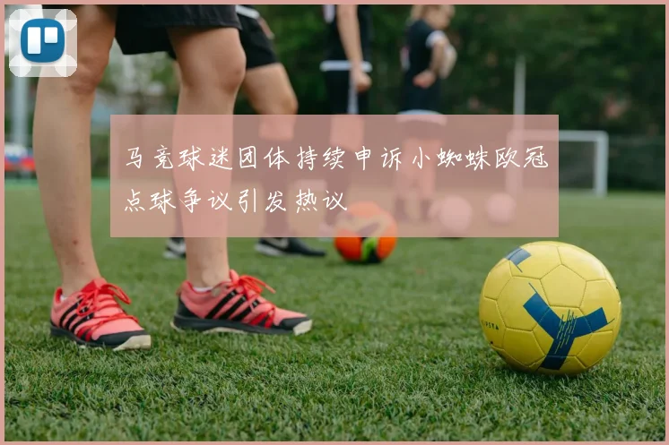 马竞球迷团体持续申诉小蜘蛛欧冠点球争议引发热议