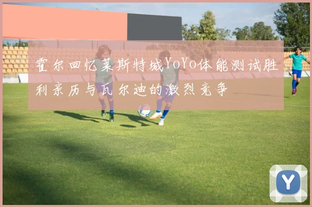 霍尔回忆莱斯特城YoYo体能测试胜利亲历与瓦尔迪的激烈竞争