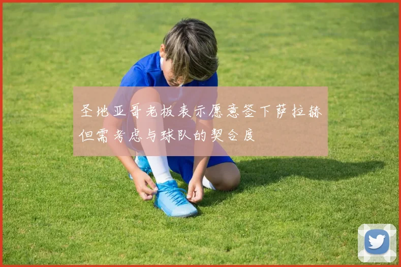 圣地亚哥老板表示愿意签下萨拉赫但需考虑与球队的契合度