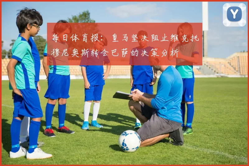 每日体育报：皇马坚决阻止维克托穆尼奥斯转会巴萨的决策分析