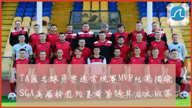 TA匿名球员票选常规赛MVP结果揭晓SGA高居榜首约基奇紧随其后文班第六