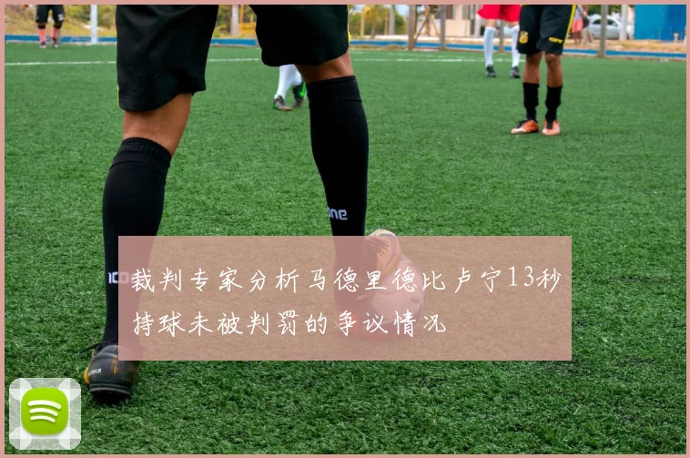 裁判专家分析马德里德比卢宁13秒持球未被判罚的争议情况