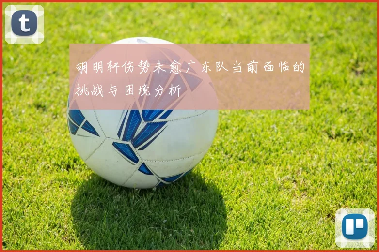胡明轩伤势未愈广东队当前面临的挑战与困境分析