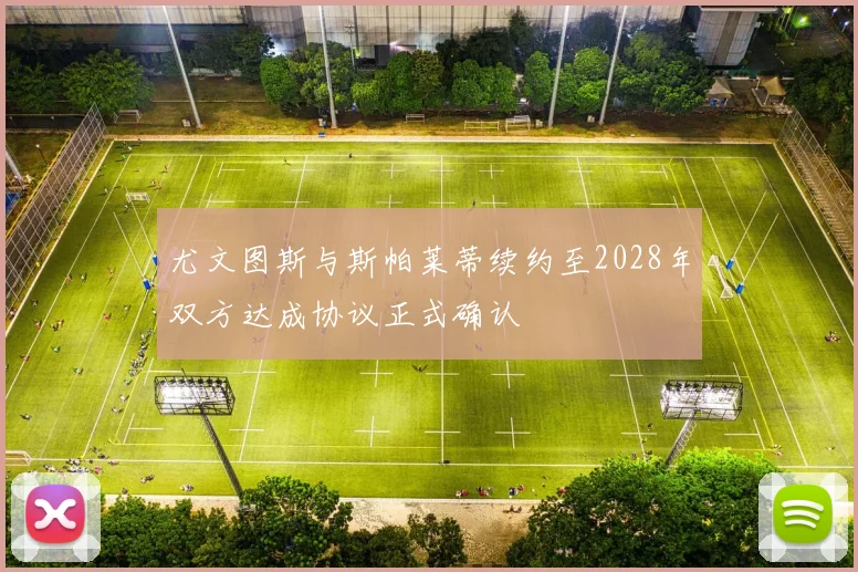 尤文图斯与斯帕莱蒂续约至2028年双方达成协议正式确认