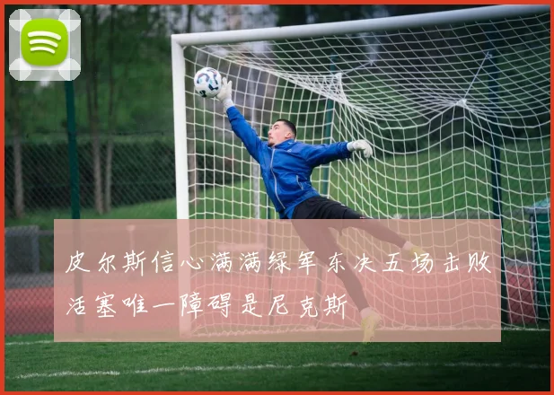 皮尔斯信心满满绿军东决五场击败活塞唯一障碍是尼克斯