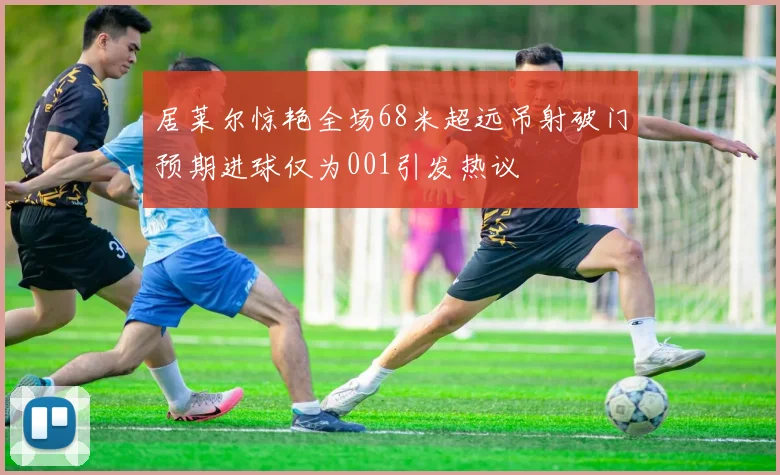 居莱尔惊艳全场68米超远吊射破门预期进球仅为001引发热议