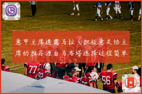 意甲主席透露马拉戈担任意足协主席的推荐源自马洛塔选择过程简单明了