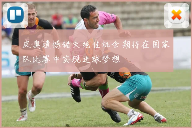 皮奥遗憾错失绝佳机会期待在国家队比赛中实现进球梦想