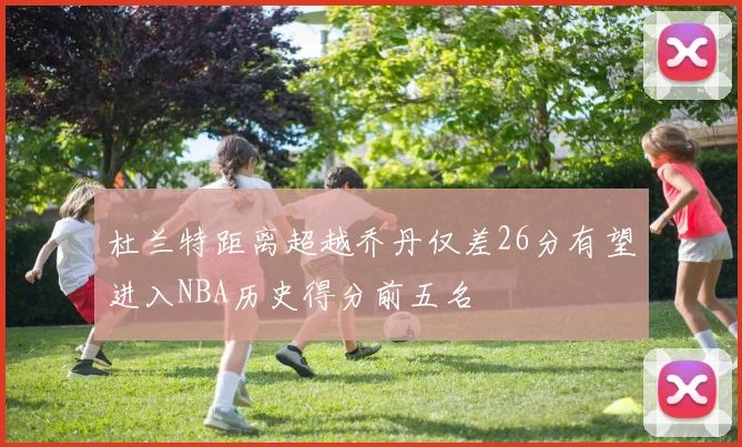 杜兰特距离超越乔丹仅差26分有望进入NBA历史得分前五名