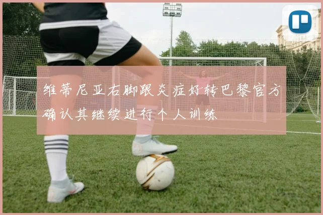 维蒂尼亚右脚跟炎症好转巴黎官方确认其继续进行个人训练