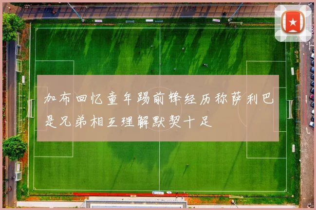 加布回忆童年踢前锋经历称萨利巴是兄弟相互理解默契十足