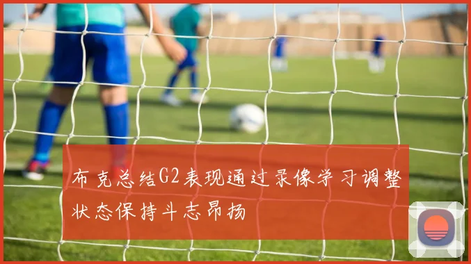 布克总结G2表现通过录像学习调整状态保持斗志昂扬