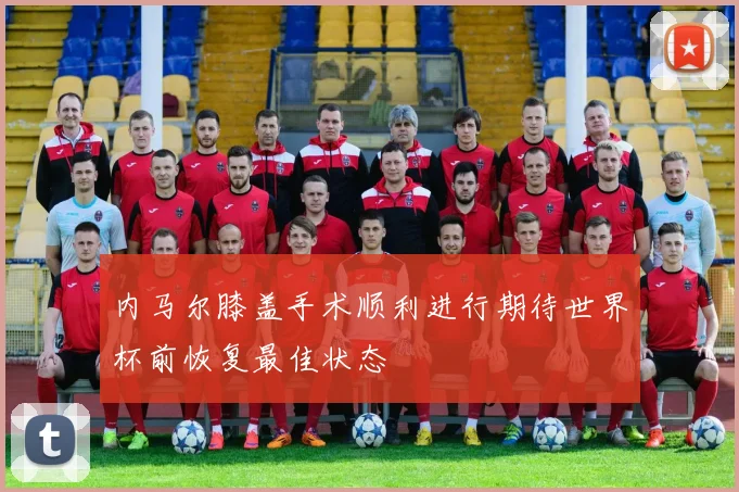 内马尔膝盖手术顺利进行期待世界杯前恢复最佳状态